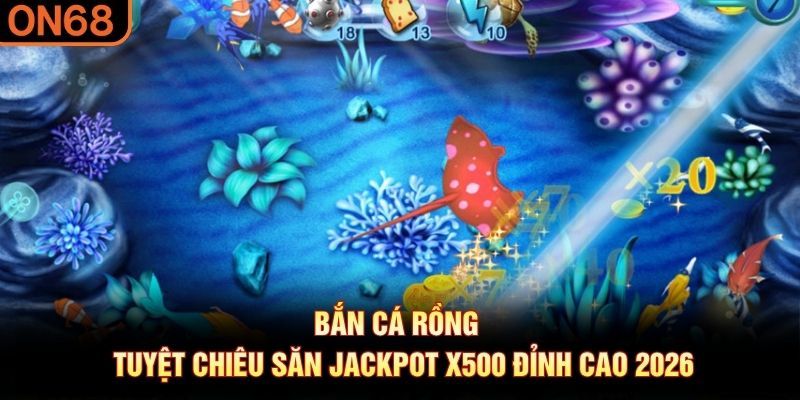 Bắn Cá Rồng - Tuyệt Chiêu Săn Jackpot X500 Đỉnh Cao 2026