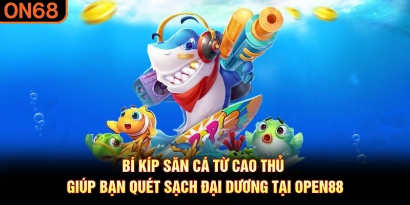 Bí kíp săn cá từ cao thủ giúp bạn quét sạch đại dương tại OPEN88