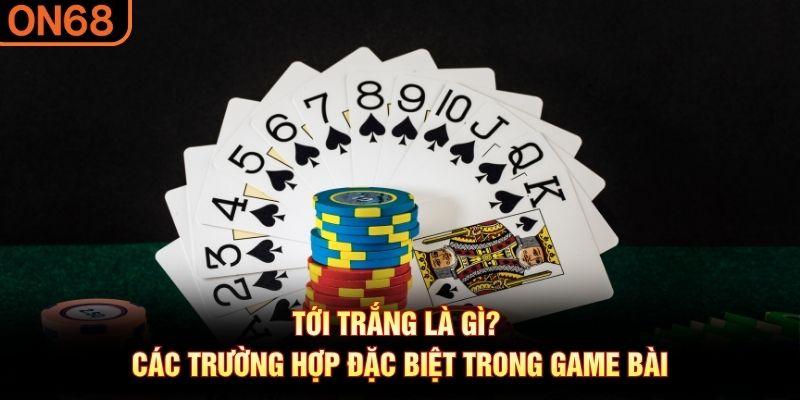 Tới Trắng Là Gì? - Các Trường Hợp Đặc Biệt Trong Game Bài